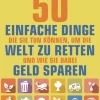 50 einfache Dinge, die Sie tun können, um die Welt zu retten - Und wie Sie dabei Geld sparen