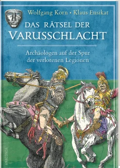 Das Rätsel der Varusschlacht. Archäologen auf der Spur der verlorenen Legionen.