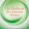 Die Heilkraft des inneren Arztes - Wie jeder seine Selbstheilungskräfte wecken kann