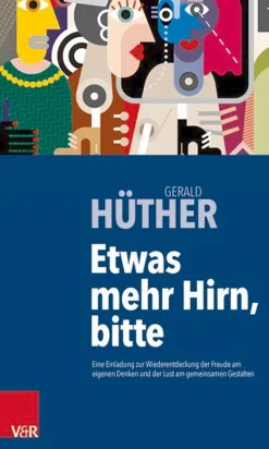 Etwas mehr Hirn, bitte - Eine Einladung zur Wiederentdeckung der Freude am eigenen Denken und der Lust am gemeinsamen Gestalten
