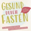Gesund durch Fasten: Heilfasten – Intervallfasten – Kurzzeitfasten
