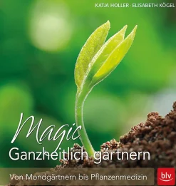 Magic. Ganzheitlich gärtnern. Von Mondgärtnern bis Pflanzenmedizin.