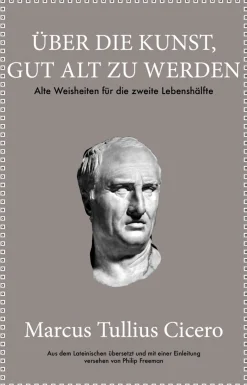 Marcus Tullius Cicero. Über die Kunst gut alt zu werden. Alte Weisheiten für die zweite Lebenshälfte.
