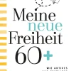 Meine neue Freiheit 60+. Wie aktives und erfülltes Älterwerden gelingen kann.