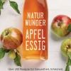Naturwunder Apfelessig. Über 200 Rezepte für Gesundheit, Schönheit, Haushalt, Ernährung und Idealgewicht.