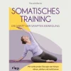 Somatisches Training - die Kraft der sanften Bewegung: Mit wohltuenden Übungen den Körper nähren, stärken und mobilisieren | Gezielte Programme gegen zahlreiche Beschwerden.
