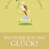Wo finde ich das Glück? 10 Antworten, die Ihr Leben verändern.